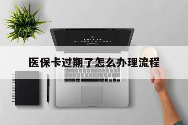 天津最新医保卡过期了怎么办理流程方法分析(最方便真实的天津医保卡过期了怎么办理流程图方法)
