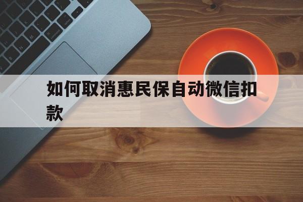 天津最新如何取消惠民保自动微信扣款方法分析(最方便真实的天津惠民保怎么续费方法)