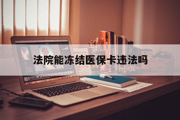 天津最新法院能冻结医保卡违法吗方法分析(最方便真实的天津法院能否冻结医保卡方法)