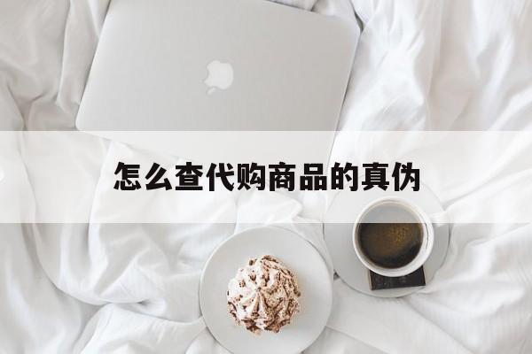 天津最新怎么查代购商品的真伪方法分析(最方便真实的天津怎样查代购商品真伪方法)